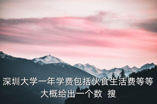 深圳大學(xué)一年學(xué)費包括伙食生活費等等大概給出一個數(shù)  搜