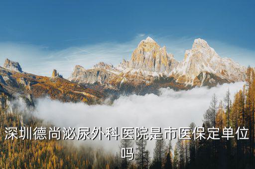 深圳市德尚泌尿生殖研究院，深圳德尚泌尿外科醫(yī)院是市醫(yī)保定單位嗎