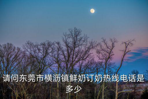 請問東莞市橫瀝鎮鮮奶訂奶熱線電話是多少