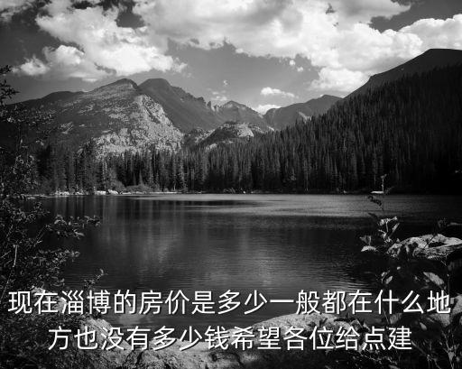 現(xiàn)在淄博的房價(jià)是多少一般都在什么地方也沒有多少錢希望各位給點(diǎn)建