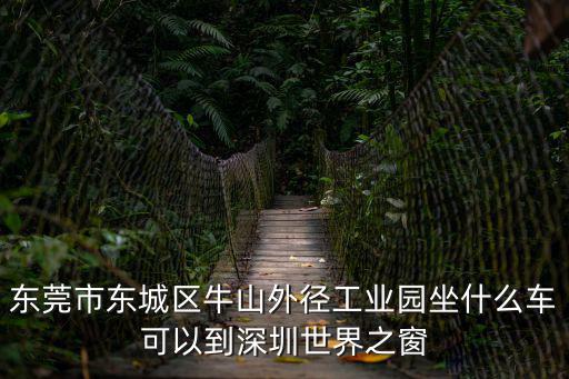東莞市東城區牛山外徑工業園坐什么車可以到深圳世界之窗