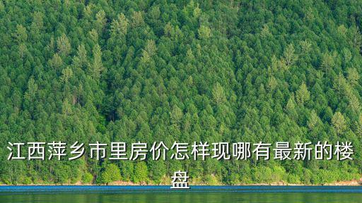 江西下坪房價如何，江西萍鄉市里房價怎樣現哪有最新的樓盤