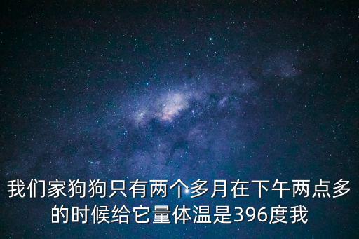 兩個月的小狗正常體溫多少正常體溫，2個月的狗體溫是372到39度正常嗎