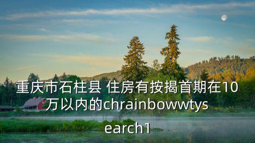 重慶市石柱縣 住房有按揭首期在10萬以內的chrainbowwtysearch1