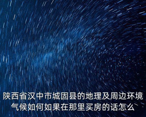 陜西省漢中市城固縣的地理及周邊環境氣候如何如果在那里買房的話怎么