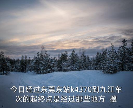 今日經(jīng)過東莞東站k4370到九江車次的起終點是經(jīng)過那些地方  搜
