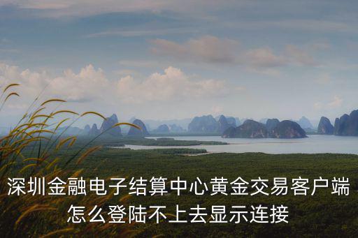 深圳金融官方網，深圳金融電子結算中心黃金交易客戶端怎么登陸不上去顯示連接