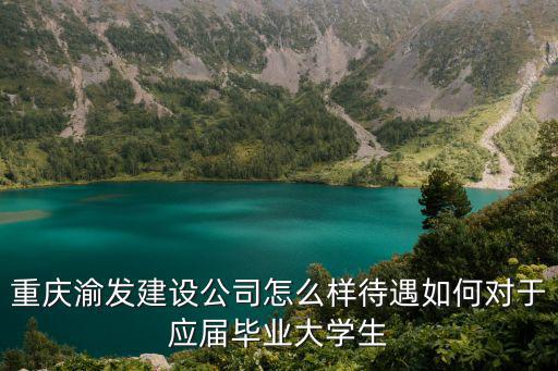 重慶渝發建設公司怎么樣待遇如何對于應屆畢業大學生