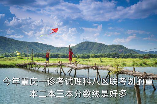 今年重慶一診考試理科八區聯考劃的重本二本三本分數線是好多