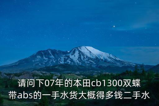 請問下07年的本田cb1300雙蝶帶abs的一手水貨大概得多錢二手水