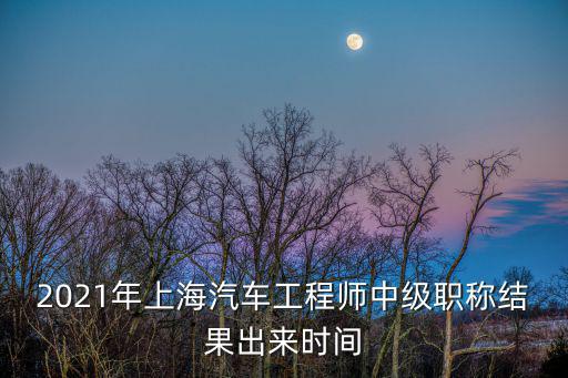 2021年上海汽車工程師中級(jí)職稱結(jié)果出來(lái)時(shí)間