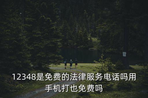 12348是免費的法律服務電話嗎用手機打也免費嗎