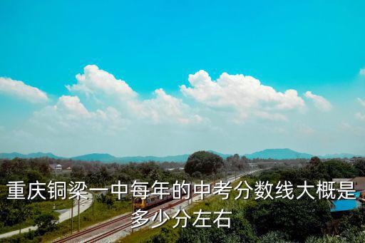 重慶銅梁一中每年的中考分數線大概是多少分左右