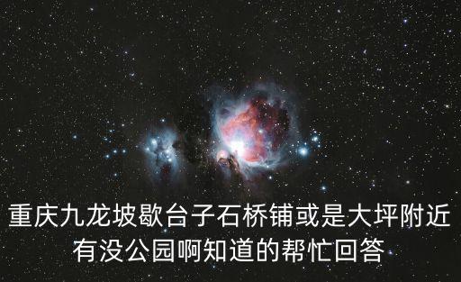 重慶九龍坡歇臺(tái)子石橋鋪或是大坪附近有沒公園啊知道的幫忙回答