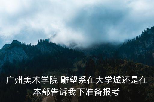 廣州美術(shù)學(xué)院 雕塑系在大學(xué)城還是在本部告訴我下準(zhǔn)備報(bào)考