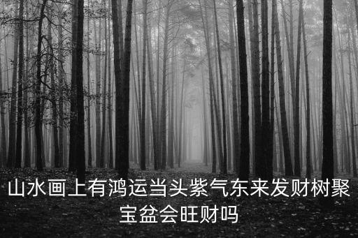 山水畫上有鴻運當頭紫氣東來發財樹聚寶盆會旺財嗎