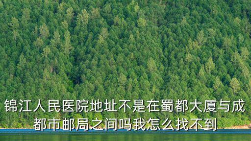 錦江人民醫(yī)院地址不是在蜀都大廈與成都市郵局之間嗎我怎么找不到