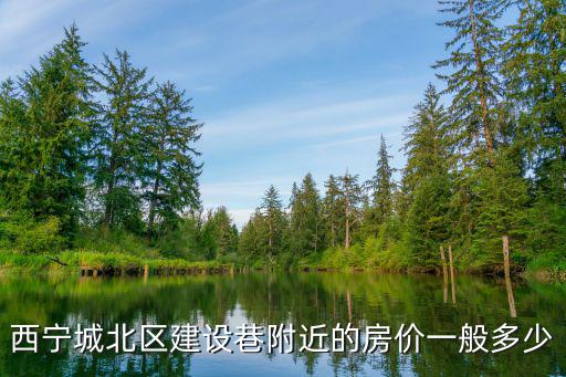 西寧市哪個小區房價最低，西寧城北區建設巷附近的房價一般多少