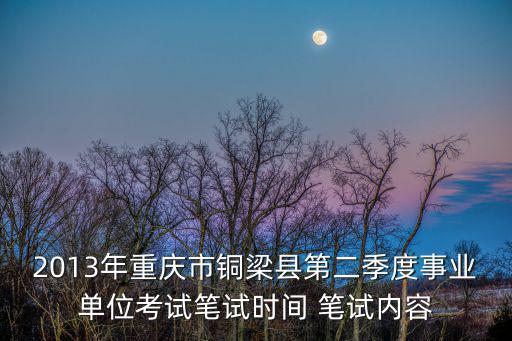 2013年重慶市銅梁縣第二季度事業(yè)單位考試筆試時(shí)間 筆試內(nèi)容