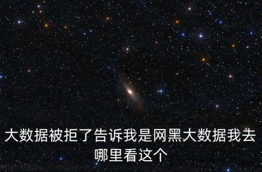 大數據被拒了告訴我是網黑大數據我去哪里看這個