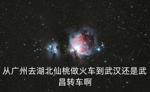 從廣州去湖北仙桃做火車到武漢還是武昌轉(zhuǎn)車啊