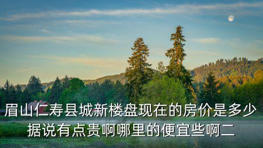 眉山仁壽縣城新樓盤現(xiàn)在的房價是多少據(jù)說有點貴啊哪里的便宜些啊二