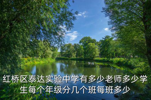 紅橋區(qū)泰達實驗中學(xué)有多少老師多少學(xué)生每個年級分幾個班每班多少