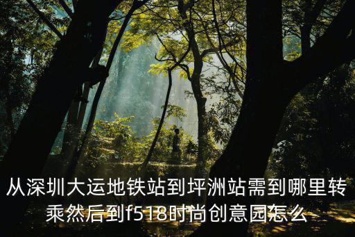 從深圳大運地鐵站到坪洲站需到哪里轉乘然后到f518時尚創意園怎么