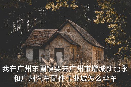 我在廣州東圃鎮要去廣州市增城新塘永和廣州汽車配件工業城怎么坐車