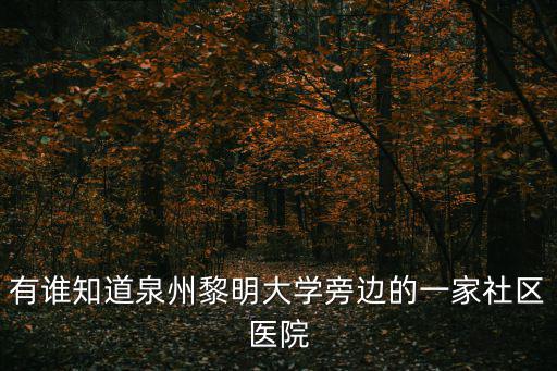 有誰知道泉州黎明大學旁邊的一家社區醫院