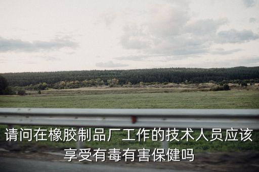 請問在橡膠制品廠工作的技術人員應該享受有毒有害保健嗎