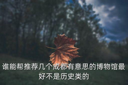 誰能幫推薦幾個成都有意思的博物館最好不是歷史類的