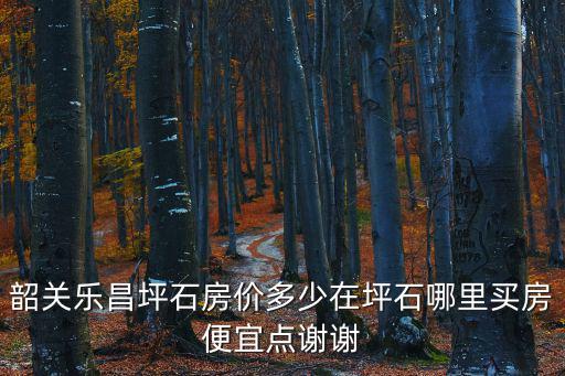 韶關樂昌坪石房價多少在坪石哪里買房便宜點謝謝