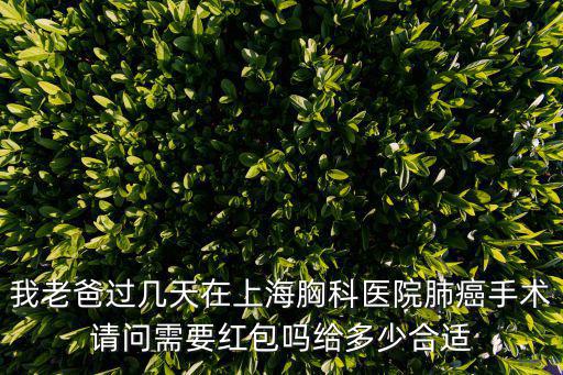 我老爸過幾天在上海胸科醫院肺癌手術請問需要紅包嗎給多少合適