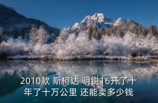 2010款 斯柯達 明銳16開了十年了十萬公里 還能賣多少錢