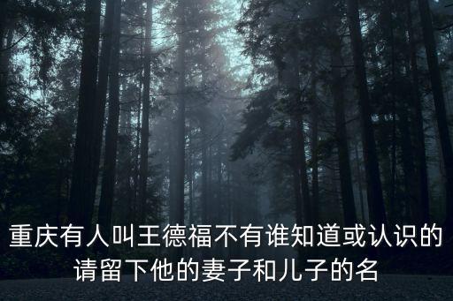 重慶有人叫王德福不有誰知道或認識的請留下他的妻子和兒子的名