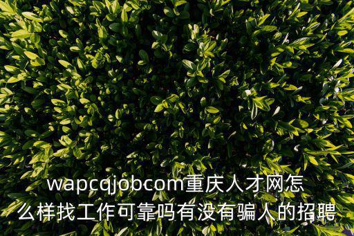 wapcqjobcom重慶人才網(wǎng)怎么樣找工作可靠嗎有沒有騙人的招聘