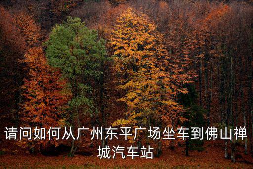 請(qǐng)問(wèn)如何從廣州東平廣場(chǎng)坐車到佛山禪城汽車站