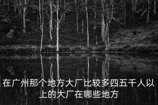 在廣州那個地方大廠比較多四五千人以上的大廠在哪些地方