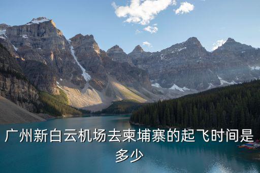 廣州新白云機場去柬埔寨的起飛時間是多少