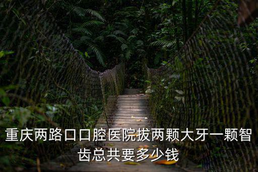 重慶兩路口口腔醫院拔兩顆大牙一顆智齒總共要多少錢