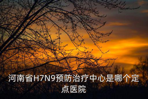 河南省H7N9預防治療中心是哪個定點醫院
