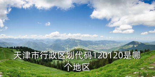 天津市紅橋區區域代碼，天津市行政區劃代碼120120是哪個地區
