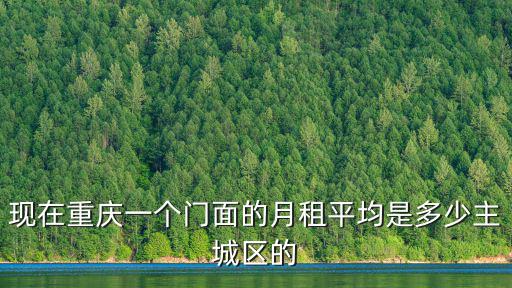 現(xiàn)在重慶一個門面的月租平均是多少主城區(qū)的