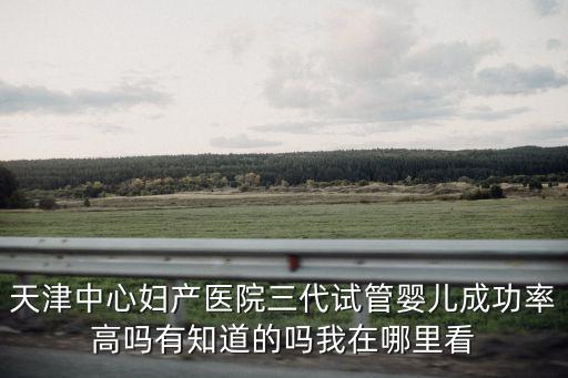 天津中心婦產(chǎn)醫(yī)院三代試管嬰兒成功率高嗎有知道的嗎我在哪里看