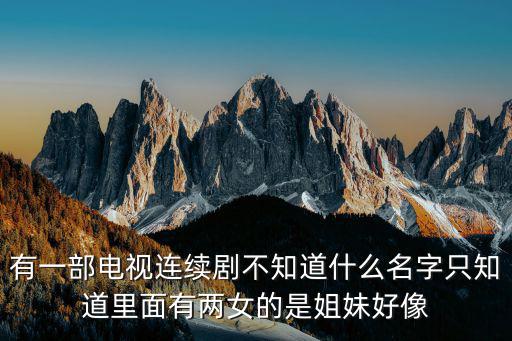 有一部電視連續劇不知道什么名字只知道里面有兩女的是姐妹好像