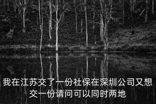 我在江蘇交了一份社保在深圳公司又想交一份請問可以同時兩地