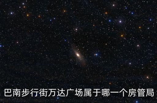 巴南步行街萬(wàn)達(dá)廣場(chǎng)屬于哪一個(gè)房管局