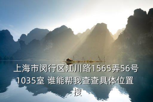 上海市閔行區江川路1565弄56號1035室 誰能幫我查查具體位置  搜