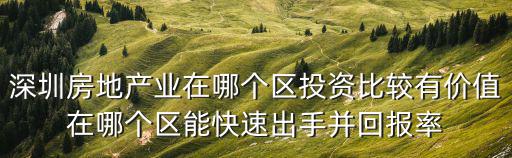 深圳房地產(chǎn)業(yè)在哪個區(qū)投資比較有價值在哪個區(qū)能快速出手并回報率
